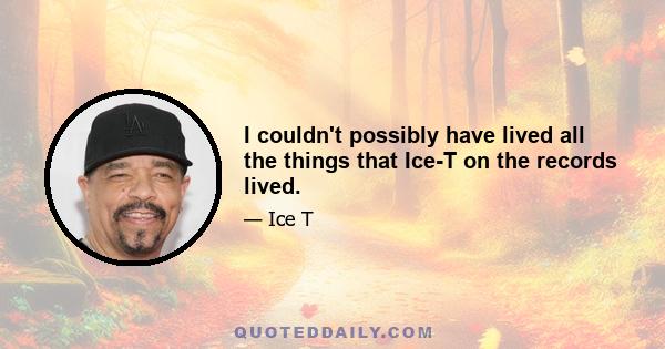 I couldn't possibly have lived all the things that Ice-T on the records lived.