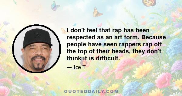 I don't feel that rap has been respected as an art form. Because people have seen rappers rap off the top of their heads, they don't think it is difficult.