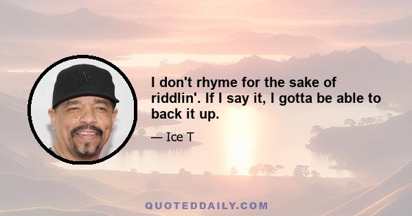 I don't rhyme for the sake of riddlin'. If I say it, I gotta be able to back it up.