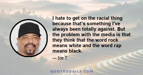 I hate to get on the racial thing because that's something I've always been totally against. But the problem with the media is that they think that the word rock means white and the word rap means black.