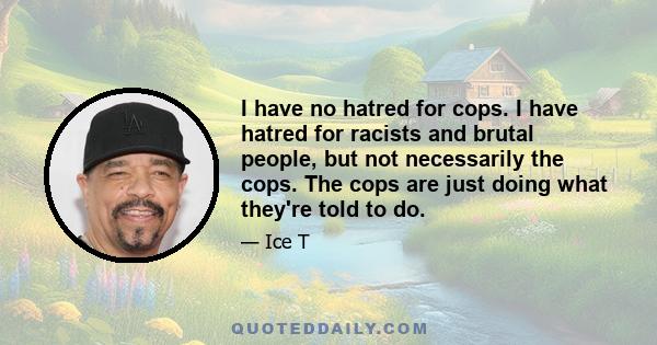 I have no hatred for cops. I have hatred for racists and brutal people, but not necessarily the cops. The cops are just doing what they're told to do.