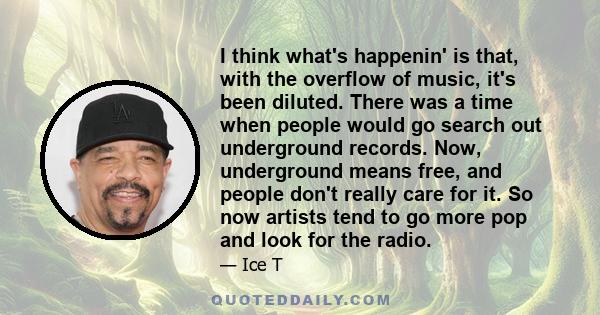 I think what's happenin' is that, with the overflow of music, it's been diluted. There was a time when people would go search out underground records. Now, underground means free, and people don't really care for it. So 