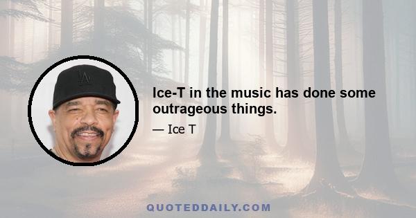 Ice-T in the music has done some outrageous things.