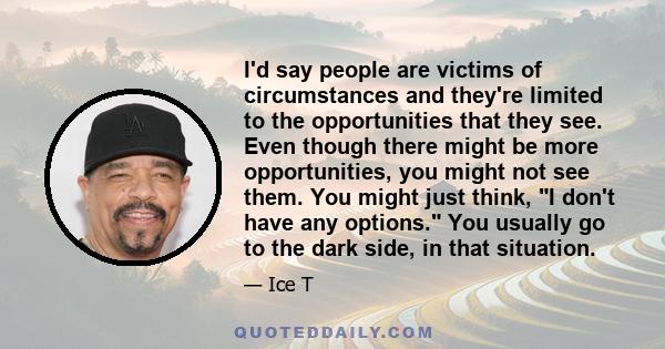 I'd say people are victims of circumstances and they're limited to the opportunities that they see. Even though there might be more opportunities, you might not see them. You might just think, I don't have any options.