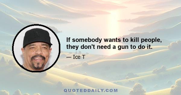 If somebody wants to kill people, they don't need a gun to do it.