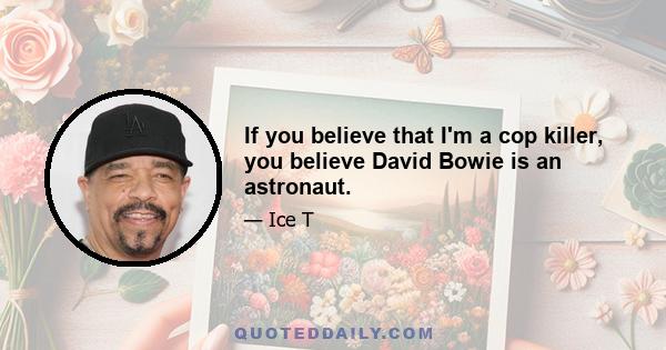 If you believe that I'm a cop killer, you believe David Bowie is an astronaut.