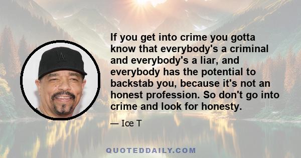 If you get into crime you gotta know that everybody's a criminal and everybody's a liar, and everybody has the potential to backstab you, because it's not an honest profession. So don't go into crime and look for