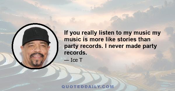 If you really listen to my music my music is more like stories than party records. I never made party records.