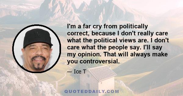 I'm a far cry from politically correct, because I don't really care what the political views are. I don't care what the people say. I'll say my opinion. That will always make you controversial.