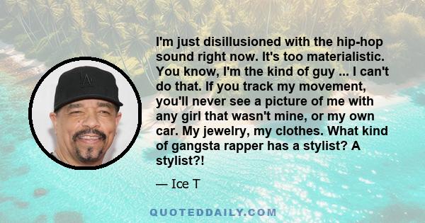 I'm just disillusioned with the hip-hop sound right now. It's too materialistic. You know, I'm the kind of guy ... I can't do that. If you track my movement, you'll never see a picture of me with any girl that wasn't