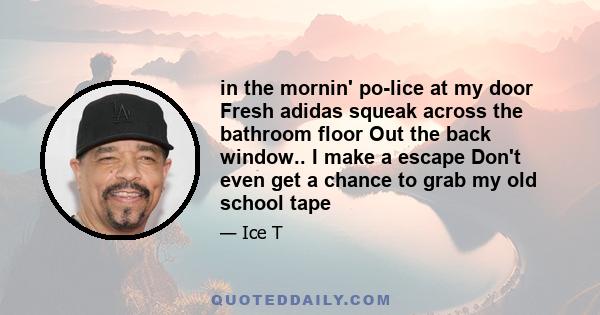 in the mornin' po-lice at my door Fresh adidas squeak across the bathroom floor Out the back window.. I make a escape Don't even get a chance to grab my old school tape