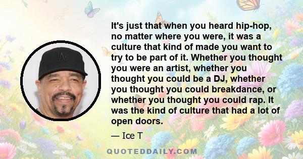 It's just that when you heard hip-hop, no matter where you were, it was a culture that kind of made you want to try to be part of it. Whether you thought you were an artist, whether you thought you could be a DJ,