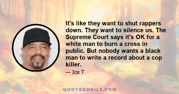 It's like they want to shut rappers down. They want to silence us. The Supreme Court says it's OK for a white man to burn a cross in public. But nobody wants a black man to write a record about a cop killer.