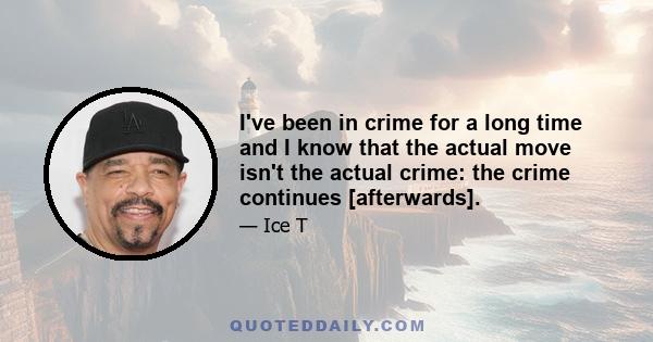 I've been in crime for a long time and I know that the actual move isn't the actual crime: the crime continues [afterwards].