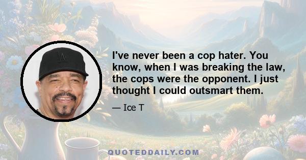 I've never been a cop hater. You know, when I was breaking the law, the cops were the opponent. I just thought I could outsmart them.