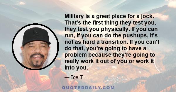 Military is a great place for a jock. That's the first thing they test you, they test you physically. If you can run, if you can do the pushups, it's not as hard a transition. If you can't do that, you're going to have