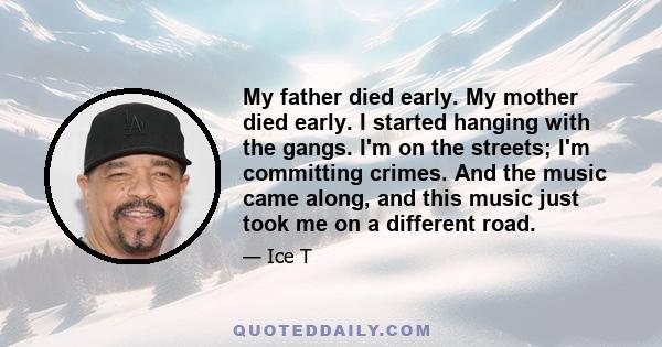 My father died early. My mother died early. I started hanging with the gangs. I'm on the streets; I'm committing crimes. And the music came along, and this music just took me on a different road.