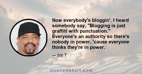 Now everybody's bloggin'. I heard somebody say, Blogging is just graffiti with punctuation. Everyone's an authority so there's nobody in power, 'cause everyone thinks they're in power.