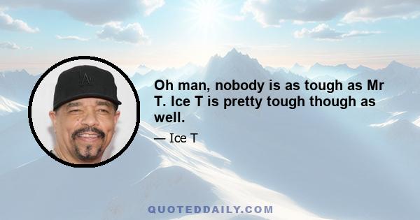 Oh man, nobody is as tough as Mr T. Ice T is pretty tough though as well.