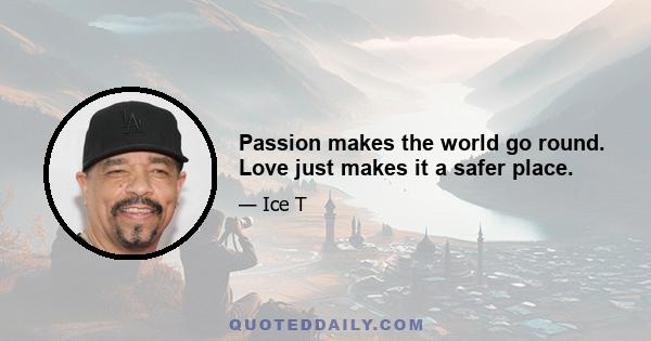 Passion makes the world go round. Love just makes it a safer place.