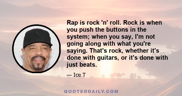 Rap is rock 'n' roll. Rock is when you push the buttons in the system; when you say, I'm not going along with what you're saying. That's rock, whether it's done with guitars, or it's done with just beats.