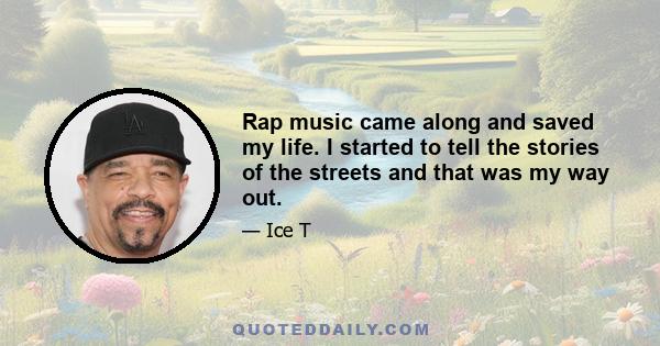 Rap music came along and saved my life. I started to tell the stories of the streets and that was my way out.