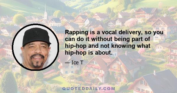 Rapping is a vocal delivery, so you can do it without being part of hip-hop and not knowing what hip-hop is about.