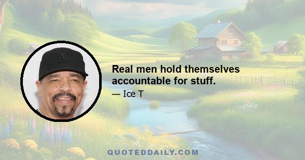 Real men hold themselves accountable for stuff.