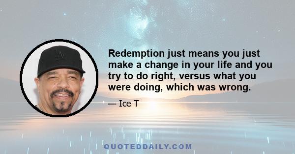 Redemption just means you just make a change in your life and you try to do right, versus what you were doing, which was wrong.