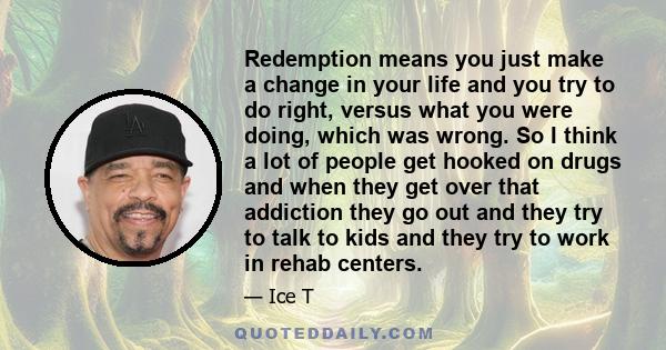 Redemption means you just make a change in your life and you try to do right, versus what you were doing, which was wrong. So I think a lot of people get hooked on drugs and when they get over that addiction they go out 