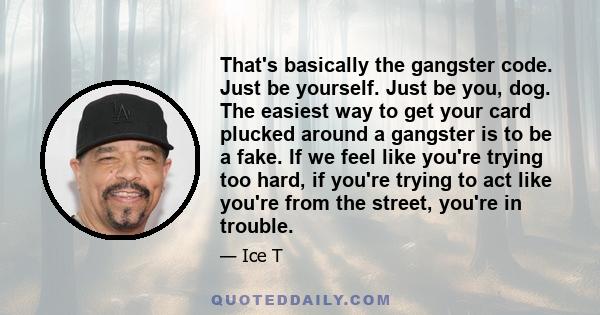 That's basically the gangster code. Just be yourself. Just be you, dog. The easiest way to get your card plucked around a gangster is to be a fake. If we feel like you're trying too hard, if you're trying to act like