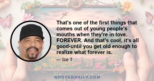 That's one of the first things that comes out of young people's mouths when they're in love. FOREVER. And that's cool, it's all good-until you get old enough to realize what forever is.