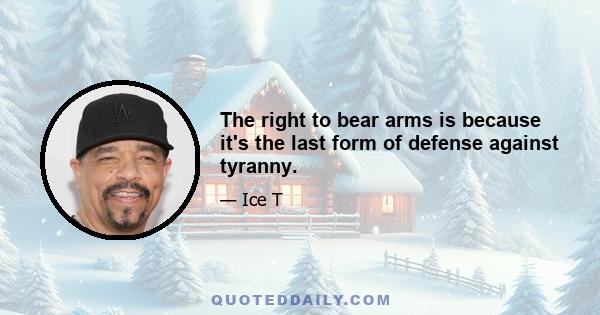 The right to bear arms is because it's the last form of defense against tyranny.