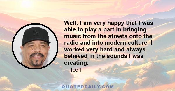 Well, I am very happy that I was able to play a part in bringing music from the streets onto the radio and into modern culture, I worked very hard and always believed in the sounds I was creating.