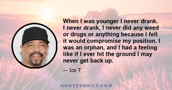 When I was younger I never drank. I never drank, I never did any weed or drugs or anything because I felt it would compromise my position. I was an orphan, and I had a feeling like if I ever hit the ground I may never