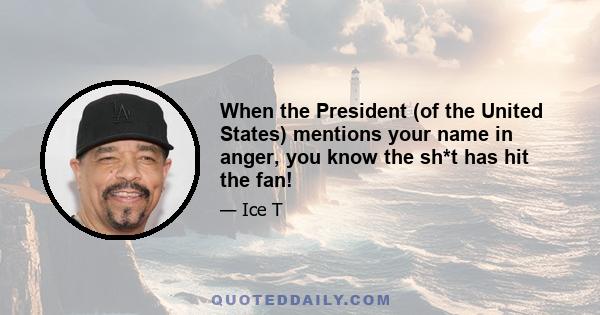 When the President (of the United States) mentions your name in anger, you know the sh*t has hit the fan!