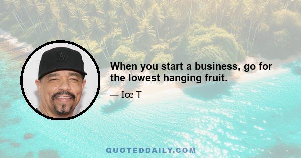 When you start a business, go for the lowest hanging fruit.