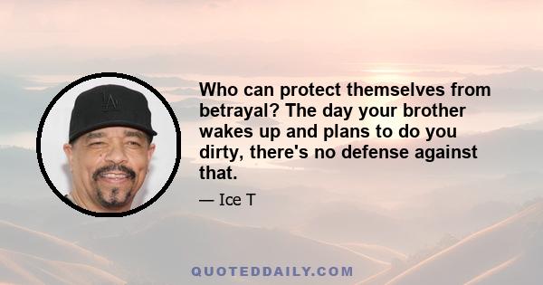 Who can protect themselves from betrayal? The day your brother wakes up and plans to do you dirty, there's no defense against that.