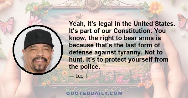 Yeah, it's legal in the United States. It's part of our Constitution. You know, the right to bear arms is because that's the last form of defense against tyranny. Not to hunt. It's to protect yourself from the police.