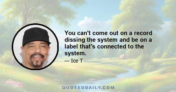 You can't come out on a record dissing the system and be on a label that's connected to the system.