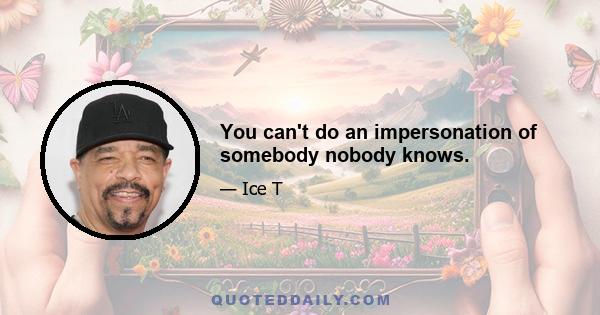 You can't do an impersonation of somebody nobody knows.