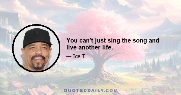 You can't just sing the song and live another life.