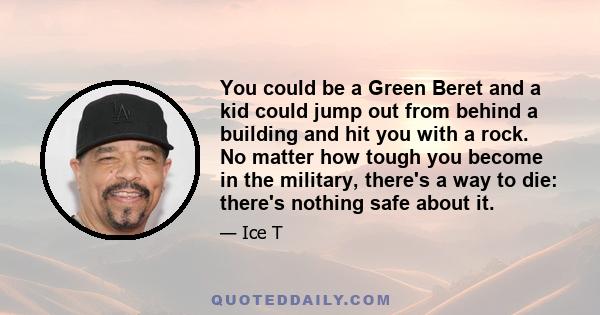 You could be a Green Beret and a kid could jump out from behind a building and hit you with a rock. No matter how tough you become in the military, there's a way to die: there's nothing safe about it.