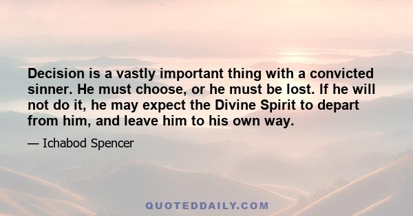 Decision is a vastly important thing with a convicted sinner. He must choose, or he must be lost. If he will not do it, he may expect the Divine Spirit to depart from him, and leave him to his own way.