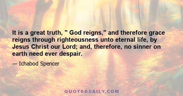 It is a great truth,  God reigns, and therefore grace reigns through righteousness unto eternal life, by Jesus Christ our Lord; and, therefore, no sinner on earth need ever despair.