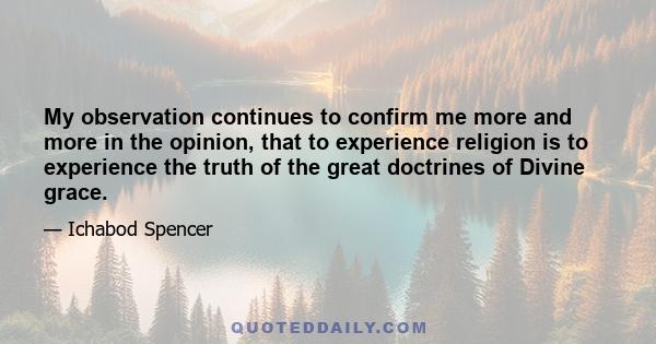 My observation continues to confirm me more and more in the opinion, that to experience religion is to experience the truth of the great doctrines of Divine grace.