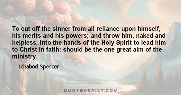 To cut off the sinner from all reliance upon himself, his merits and his powers; and throw him, naked and helpless, into the hands of the Holy Spirit to lead him to Christ in faith; should be the one great aim of the