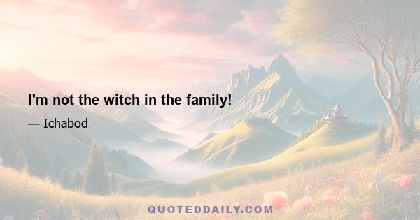 I'm not the witch in the family!