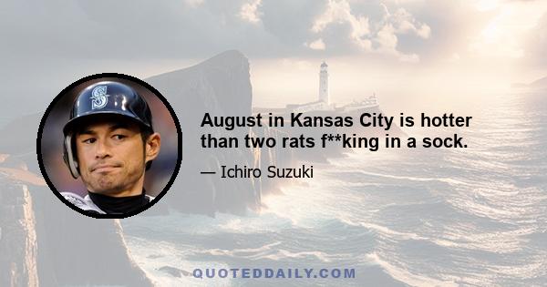 August in Kansas City is hotter than two rats f**king in a sock.