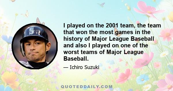 I played on the 2001 team, the team that won the most games in the history of Major League Baseball and also I played on one of the worst teams of Major League Baseball.